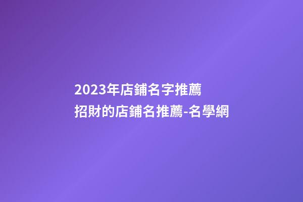 2023年店鋪名字推薦 招財的店鋪名推薦-名學網-第1張-店鋪起名-玄機派